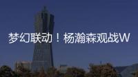 梦幻联动
！杨瀚森观战WTT美国大满贯
，将为王楚钦挑边
