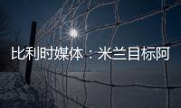 比利时媒体：米兰目标阿奇