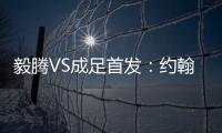 毅腾VS成足首发：约翰森奥托冲锋 罗德里格压阵