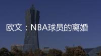 欧文：NBA球员的离婚率是86% 这就像投篮命中率86%一样离谱