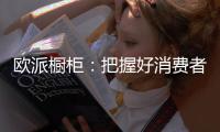欧派橱柜�：把握好消费者需求
	，做好产品和品牌