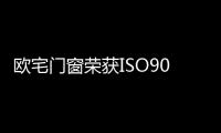 欧宅门窗荣获ISO9001:2015认证 胜在一丝不苟的质控管理