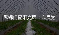 欧锦门窗阳光房：以良为本，雕琢家的温暖