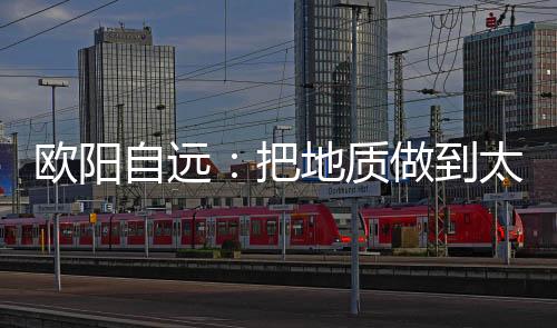 把地欧阳自远至今记忆犹新