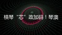 横琴“芯”政加码
！琴澳协同锻造大湾区创新引擎