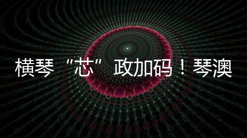 芯粤澳协同创新等四方面