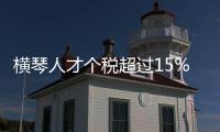 横琴人才个税超过15%的部分免征
，今年以来超9000人申报