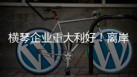 横琴企业重大利好！离岸贸易印花税今起免征