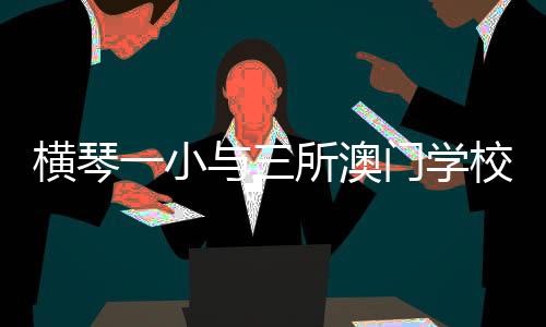 横琴助力琴澳教育融合发展