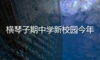横琴子期中学新校园今年9月投入使用！