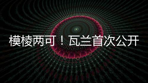 瓦兰说：“当交易最终完成后