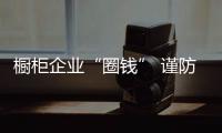 橱柜企业“圈钱” 谨防掉入“圈套”