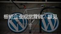 橱柜企业视觉营销
：眼见未必为实