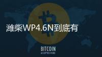 潍柴WP4.6N到底有多省？听听来自一线用户的心声