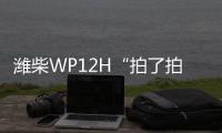 潍柴WP12H“拍了拍”您，邀您一起盛夏出行