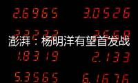 澎湃
�：杨明洋有望首发战巴林，锋线两人消耗大可能会有调整