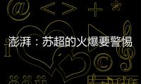 澎湃：苏超的火爆要警惕拉踩国足和中超的观点
