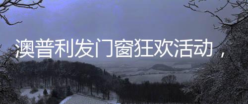 2020澳普利发双节惠战