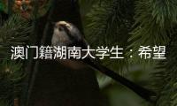 澳门籍湖南大学生：希望把所学知识带回湾区 贡献传播力量