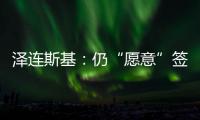 泽连斯基：仍“愿意”签署美乌矿产协议