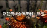 泓朝贵族全屋定制：新品亮相 燃爆全场