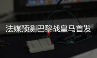 法媒预测巴黎战皇马首发�：登贝莱登场	，搭档杜埃&K77冲锋