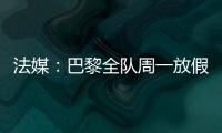 法媒	：巴黎全队周一放假	，明天开始训练备战皇马