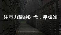 注意力稀缺时代�，品牌如何捕捉消费者的注意力