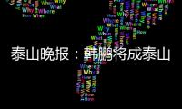 泰山晚报
：韩鹏将成泰山临时教练组核心，兼顾一线队B队训练