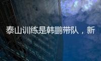 泰山训练是韩鹏带队，新青训总监分析数据？王昊斌进一线队了？