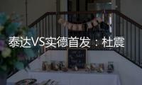 泰达VS实德首发：杜震宇毛彪冲锋 詹姆斯复出左翼