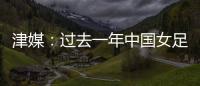 津媒
：过去一年中国女足在一些核心环节上并没有太大进步