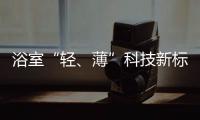 浴室“轻、薄”科技新标杆