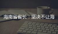 海南省省长：坚决不让海南自贸港成为“避税天堂”