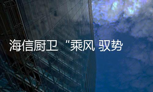 海信升级全球制造能力