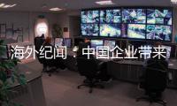 海外纪闻：中国企业带来的幸福生活
