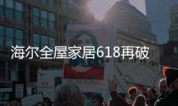 海尔全屋家居618再破纪录	，新零售能量全面爆发!