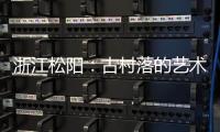 浙江松阳：古村落的艺术新生