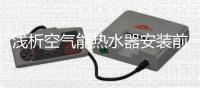 浅析空气能热水器安装前要做什么?