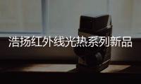 浩扬红外线光热系列新品：这个秋冬来点新花样