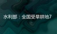 水利部：全国受旱耕地713万亩 局部地区旱情较重