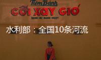 水利部
：全国10条河流发生超警以上洪水