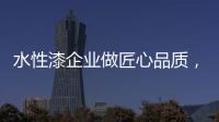 水性漆企业做匠心品质，严把质量关