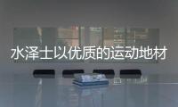 水泽士以优质的运动地材产品，扬国货品牌之光