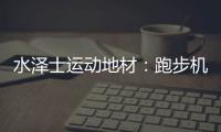 水泽士运动地材：跑步机跑和户外跑
�，到底哪个好?