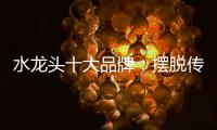 水龙头十大品牌：摆脱传统形象 打造特色品牌