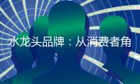 水龙头品牌
：从消费者角度出发 打造最佳用户价值体验