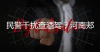 民警干扰查酒驾	
？河南郏县警方通报：免职记大过