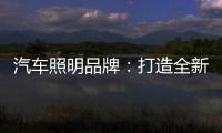汽车照明品牌：打造全新产品 增强竞争力