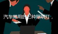 汽车常用的三种照明灯
，卤素	、氙气
、LED，选哪个好呢